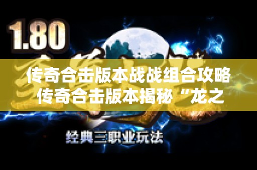 传奇合击版本战战组合攻略 传奇合击版本揭秘“龙之戒指”的神秘力量与获得攻略