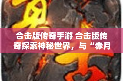 合击版传奇手游 合击版传奇探索神秘世界，与“赤月恶魔”展开终极对决！