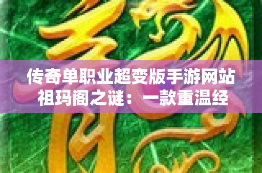 传奇单职业超变版手游网站 祖玛阁之谜：一款重温经典传奇回忆的单职业超变手游