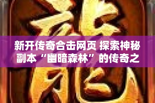 新开传奇合击网页 探索神秘副本“幽暗森林”的传奇之旅