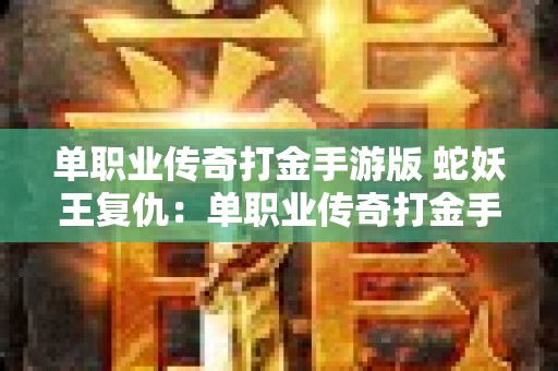 单职业传奇打金手游版 蛇妖王复仇：单职业传奇打金手游重磅来袭