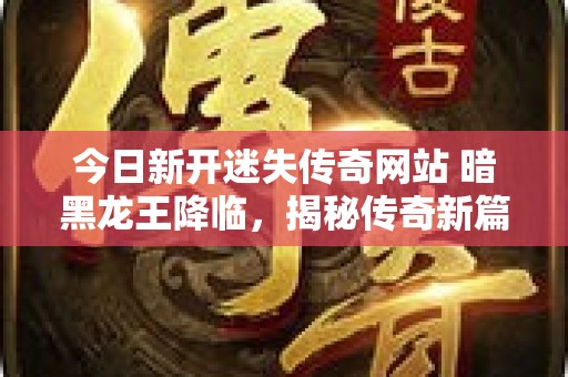 今日新开迷失传奇网站 暗黑龙王降临，揭秘传奇新篇神秘玩法