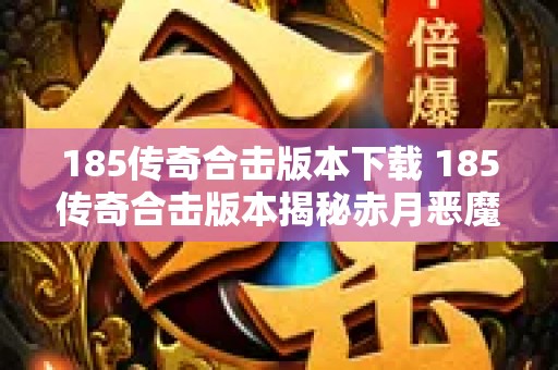 185传奇合击版本下载 185传奇合击版本揭秘赤月恶魔的恐怖力量