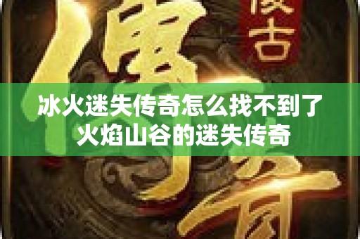 冰火迷失传奇怎么找不到了 火焰山谷的迷失传奇