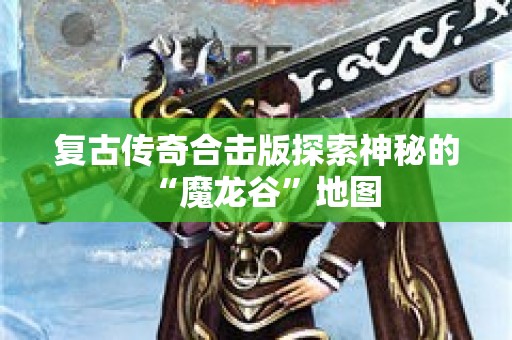 复古传奇合击版探索神秘的“魔龙谷”地图