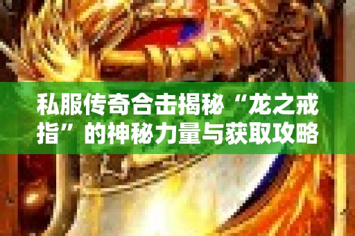 私服传奇合击揭秘“龙之戒指”的神秘力量与获取攻略