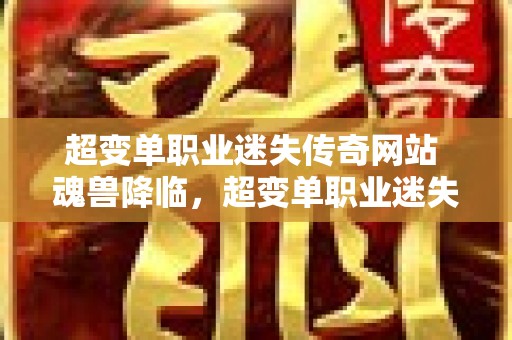 超变单职业迷失传奇网站 魂兽降临，超变单职业迷失传奇新篇章