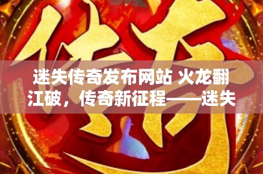 迷失传奇发布网站 火龙翻江破，传奇新征程——迷失传奇发布