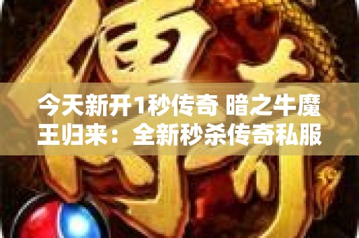 今天新开1秒传奇 暗之牛魔王归来：全新秒杀传奇私服，再掀魔幻狂潮！