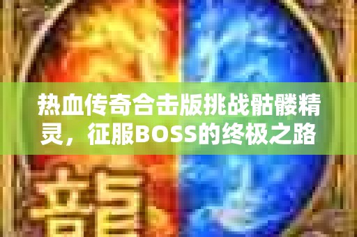 热血传奇合击版挑战骷髅精灵，征服BOSS的终极之路