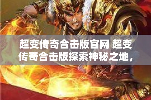 超变传奇合击版官网 超变传奇合击版探索神秘之地，与“黑龙教主”展开激烈战斗！