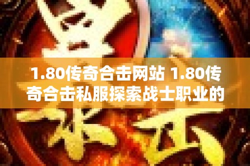 1.80传奇合击网站 1.80传奇合击私服探索战士职业的无尽战斗乐趣