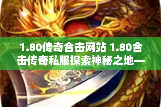 1.80传奇合击网站 1.80合击传奇私服探索神秘之地——恶魔深渊