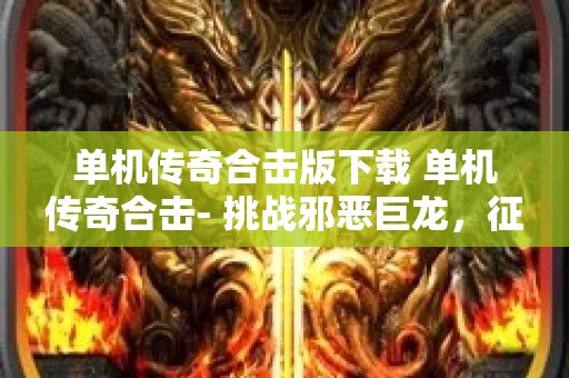 单机传奇合击版下载 单机传奇合击- 挑战邪恶巨龙，征服玛法大陆