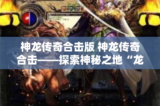 神龙传奇合击版 神龙传奇合击——探索神秘之地“龙之谷”