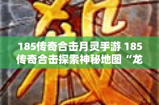 185传奇合击月灵手游 185传奇合击探索神秘地图“龙城古墓”的玩法