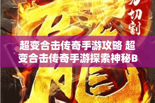 超变合击传奇手游攻略 超变合击传奇手游探索神秘BOSS“狂暴巨兽”的玩法