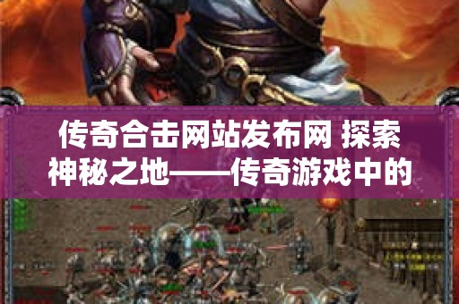 传奇合击网站发布网 探索神秘之地——传奇游戏中的“恶魔谷”