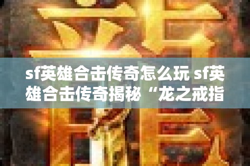 sf英雄合击传奇怎么玩 sf英雄合击传奇揭秘“龙之戒指”的神秘力量与获取攻略