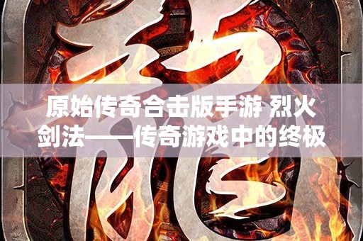 原始传奇合击版手游 烈火剑法——传奇游戏中的终极技能