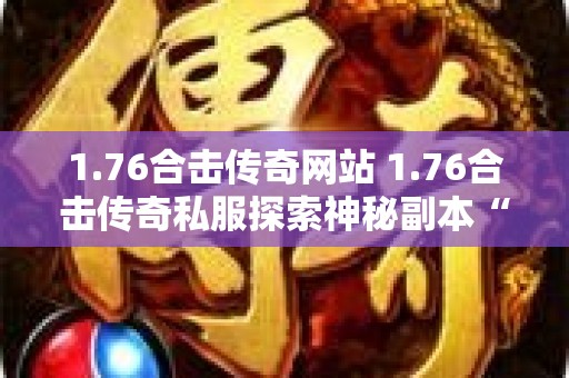 1.76合击传奇网站 1.76合击传奇私服探索神秘副本“幽暗森林”的玩法