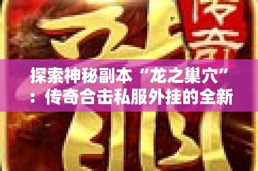 探索神秘副本“龙之巢穴”：传奇合击私服外挂的全新玩法