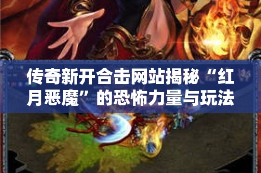 传奇新开合击网站揭秘“红月恶魔”的恐怖力量与玩法