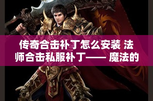 传奇合击补丁怎么安装 法师合击私服补丁—— 魔法的巅峰之战