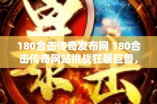 180合击传奇发布网 180合击传奇网站挑战狂暴巨兽，征服传奇世界！