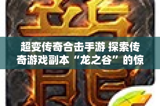 超变传奇合击手游 探索传奇游戏副本“龙之谷”的惊险与乐趣