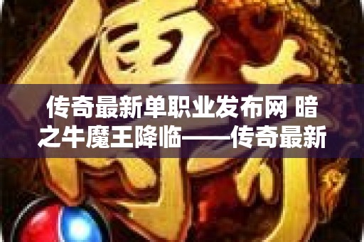 传奇最新单职业发布网 暗之牛魔王降临——传奇最新单职业玩法揭秘