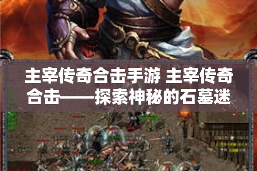 主宰传奇合击手游 主宰传奇合击——探索神秘的石墓迷阵