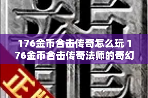 176金币合击传奇怎么玩 176金币合击传奇法师的奇幻冒险之旅