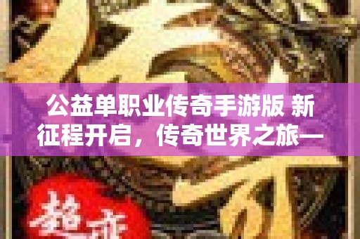 公益单职业传奇手游版 新征程开启，传奇世界之旅——祖玛神殿探险记