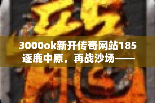 3000ok新开传奇网站185 逐鹿中原，再战沙场——新开传奇网站1.85