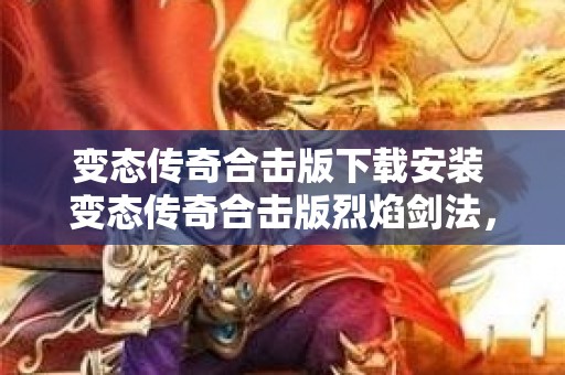 变态传奇合击版下载安装 变态传奇合击版烈焰剑法，点燃战斗的激情！