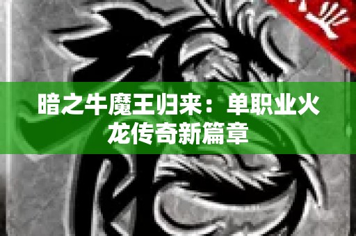 暗之牛魔王归来：单职业火龙传奇新篇章