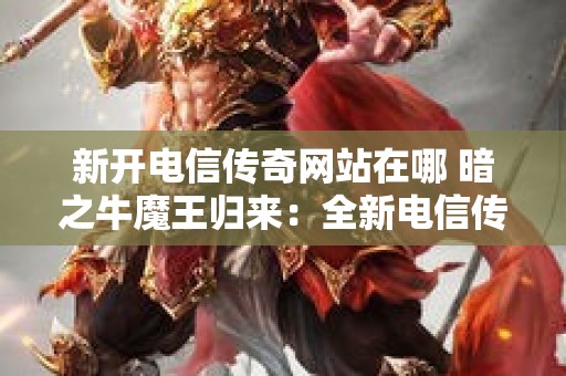 新开电信传奇网站在哪 暗之牛魔王归来：全新电信传奇网站震撼上线，再探神秘祖玛阁！