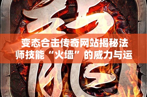  变态合击传奇网站揭秘法师技能“火墙”的威力与运用心得