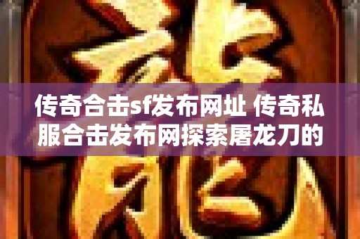 传奇合击sf发布网址 传奇私服合击发布网探索屠龙刀的神秘力量