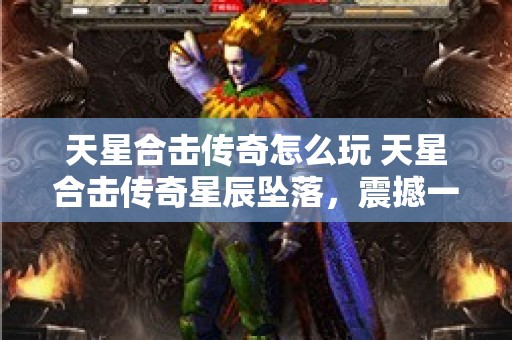 天星合击传奇怎么玩 天星合击传奇星辰坠落，震撼一击！