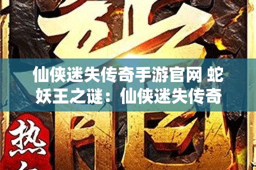 仙侠迷失传奇手游官网 蛇妖王之谜：仙侠迷失传奇