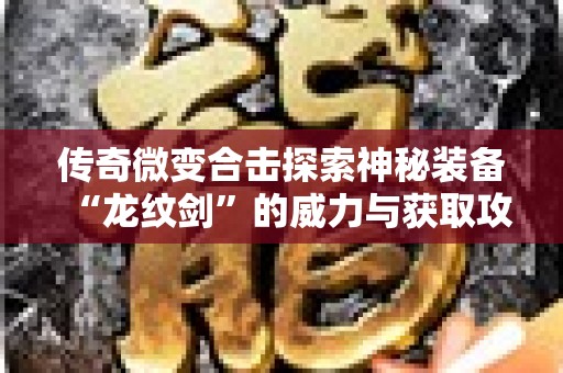 传奇微变合击探索神秘装备“龙纹剑”的威力与获取攻略