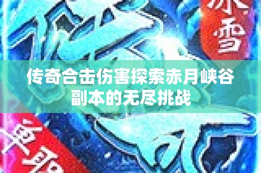 传奇合击伤害探索赤月峡谷副本的无尽挑战