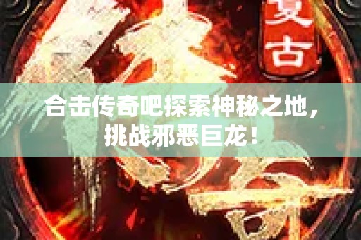 合击传奇吧探索神秘之地，挑战邪恶巨龙！