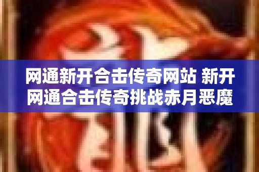 网通新开合击传奇网站 新开网通合击传奇挑战赤月恶魔，畅享传奇战斗乐趣！