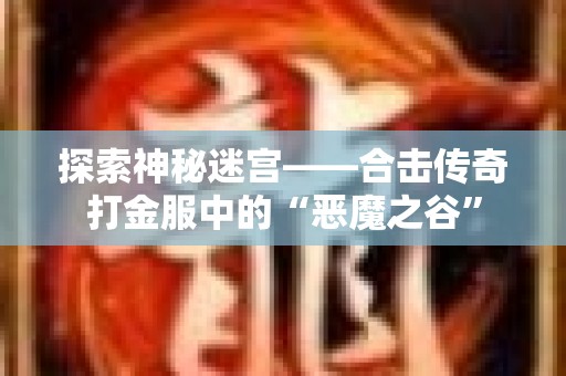 探索神秘迷宫——合击传奇打金服中的“恶魔之谷”