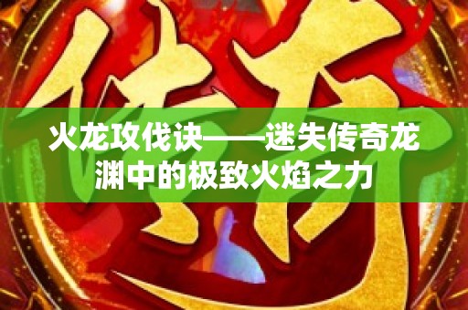 火龙攻伐诀——迷失传奇龙渊中的极致火焰之力