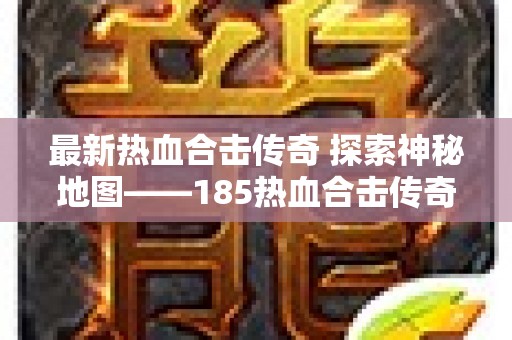 最新热血合击传奇 探索神秘地图——185热血合击传奇中的“龙之谷”