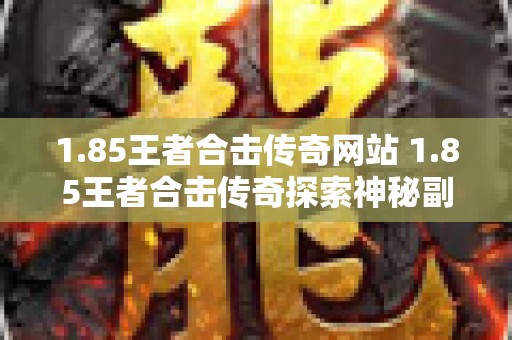 1.85王者合击传奇网站 1.85王者合击传奇探索神秘副本“幽暗洞穴”的惊险之旅